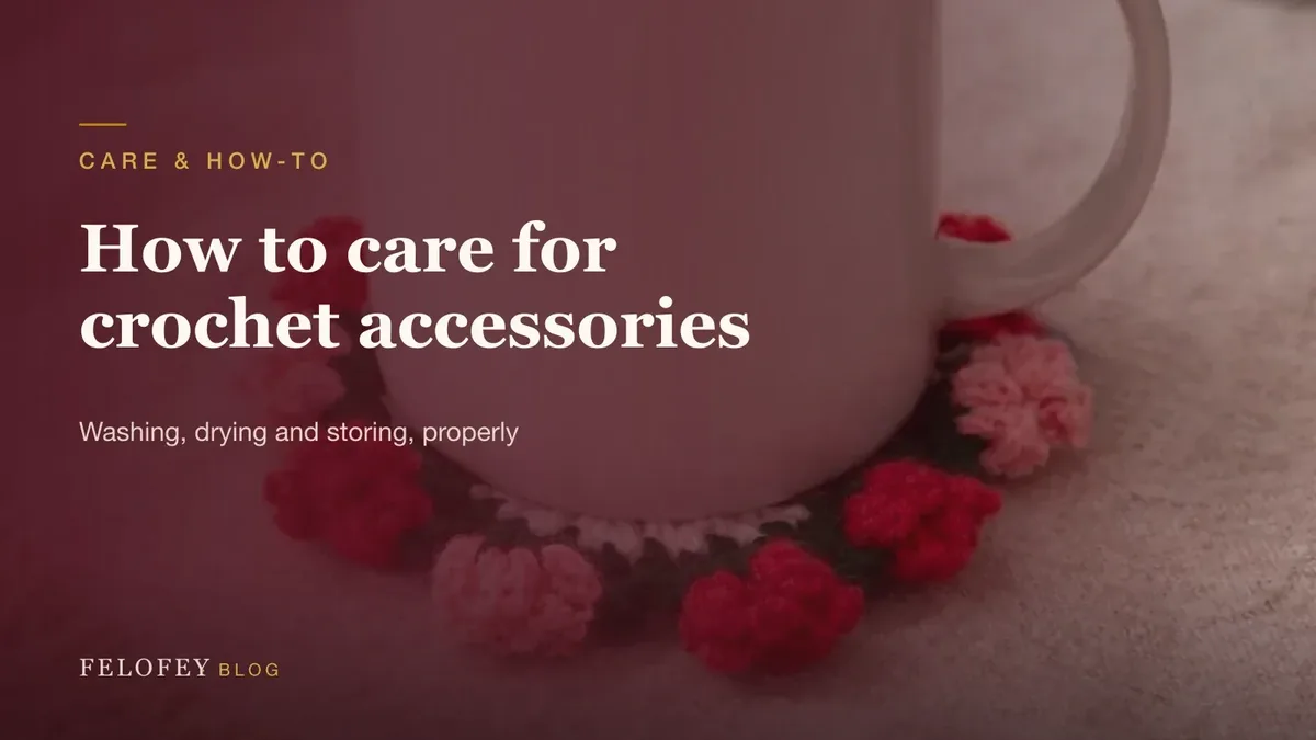 How to care for crochet accessories — Felofey Blog